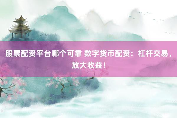 股票配资平台哪个可靠 数字货币配资：杠杆交易，放大收益！