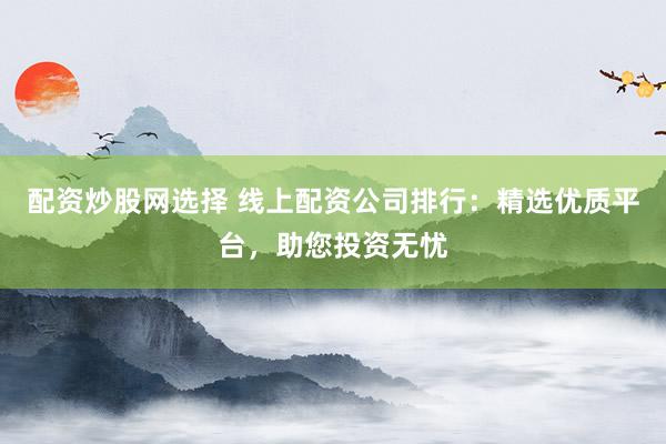 配资炒股网选择 线上配资公司排行:精选优质平台,助您投资无忧