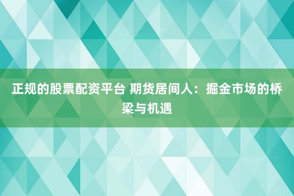 正规的股票配资平台 期货居间人：掘金市场的桥梁与机遇