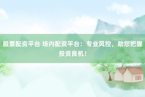 股票配资平台 场内配资平台：专业风控，助您把握投资良机！