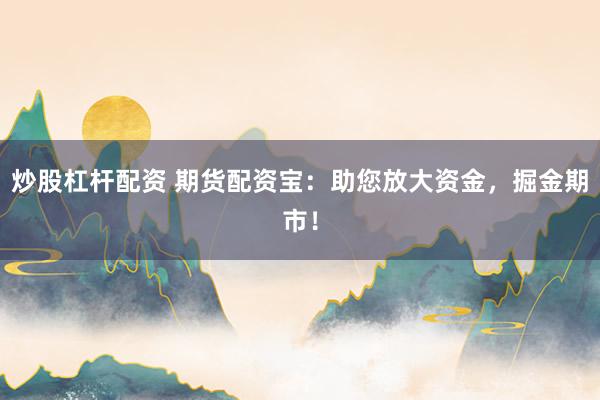 炒股杠杆配资 期货配资宝:助您放大资金,掘金期市!