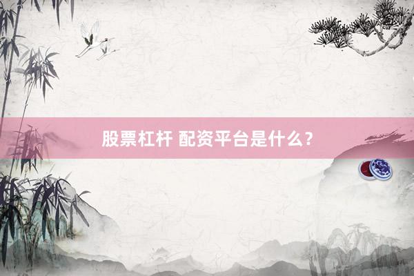 股票杠杆 配资平台是什么？