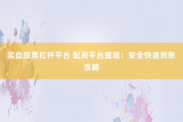 实盘股票杠杆平台 配资平台提现:安全快速到账攻略