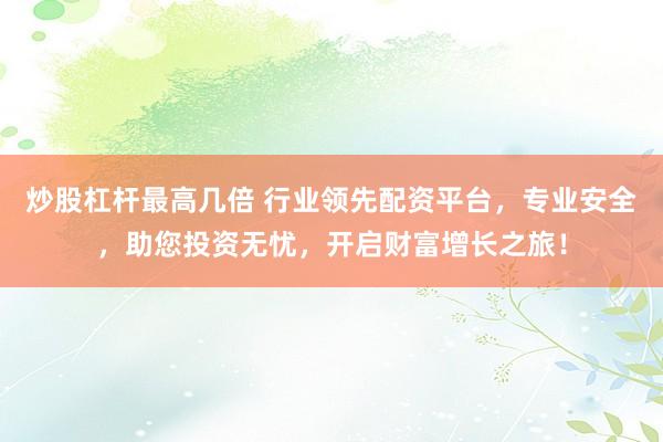 炒股杠杆最高几倍 行业领先配资平台，专业安全，助您投资无忧，开启财富增长之旅！