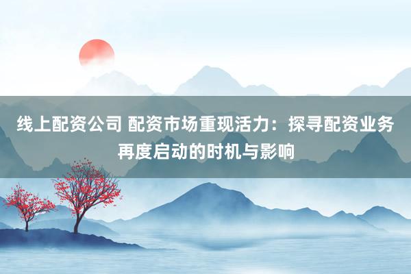 线上配资公司 配资市场重现活力:探寻配资业务再度启动的时机与影响