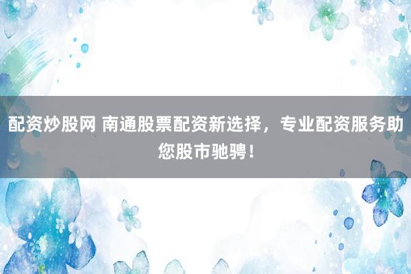 配资炒股网 南通股票配资新选择,专业配资服务助您股市驰骋!
