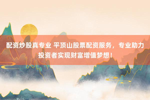 配资炒股真专业 平顶山股票配资服务，专业助力投资者实现财富增值梦想！