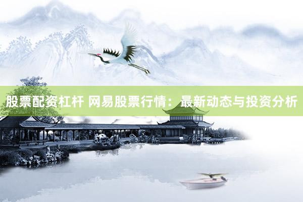 股票配资杠杆 网易股票行情：最新动态与投资分析
