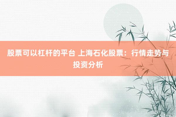 股票可以杠杆的平台 上海石化股票：行情走势与投资分析