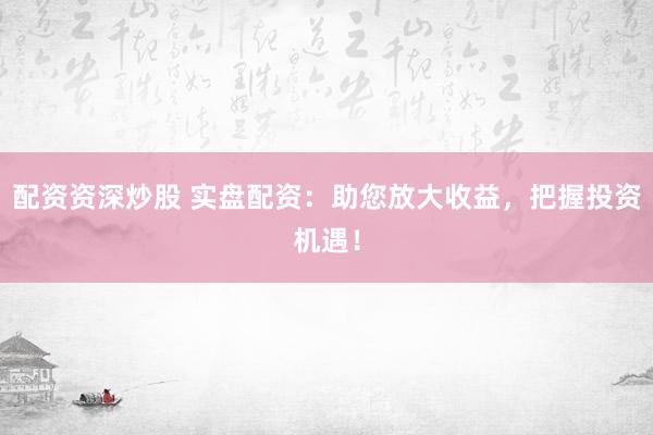 配资资深炒股 实盘配资：助您放大收益，把握投资机遇！