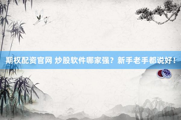 期权配资官网 炒股软件哪家强？新手老手都说好！