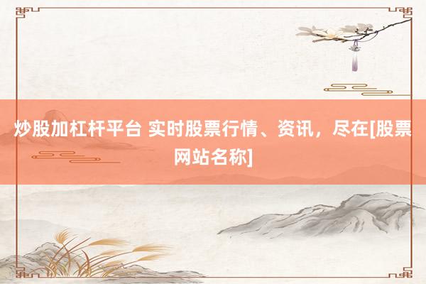炒股加杠杆平台 实时股票行情、资讯，尽在[股票网站名称]