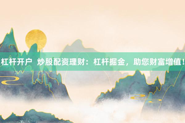杠杆开户  炒股配资理财：杠杆掘金，助您财富增值！