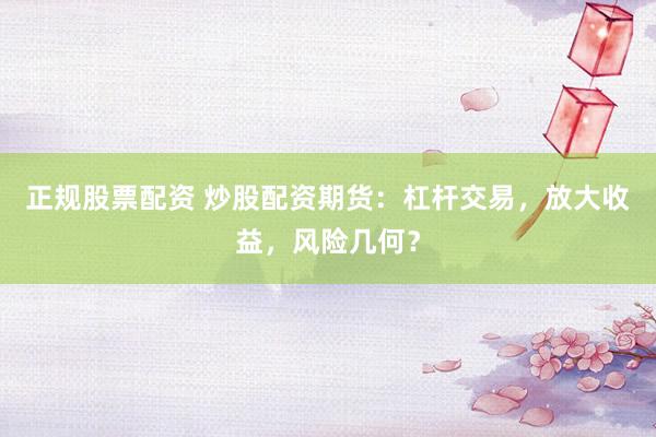 正规股票配资 炒股配资期货：杠杆交易，放大收益，风险几何？