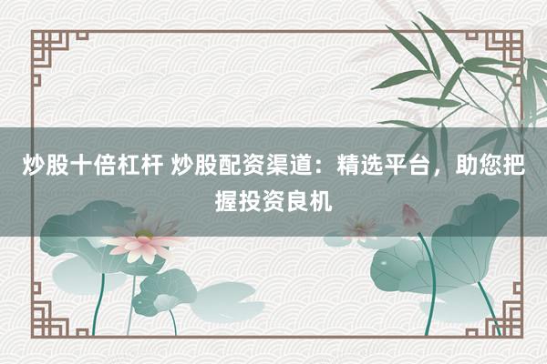 炒股十倍杠杆 炒股配资渠道:精选平台,助您把握投资良机