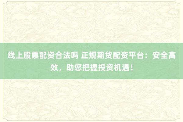 线上股票配资合法吗 正规期货配资平台：安全高效，助您把握投资机遇！