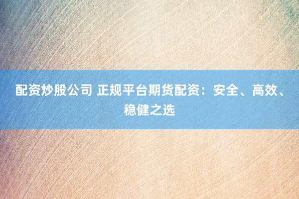 配资炒股公司 正规平台期货配资：安全、高效、稳健之选
