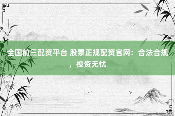 全国前三配资平台 股票正规配资官网：合法合规，投资无忧
