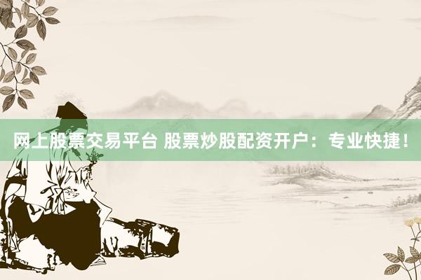 网上股票交易平台 股票炒股配资开户：专业快捷！
