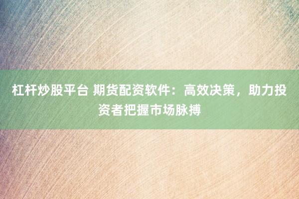 杠杆炒股平台 期货配资软件：高效决策，助力投资者把握市场脉搏