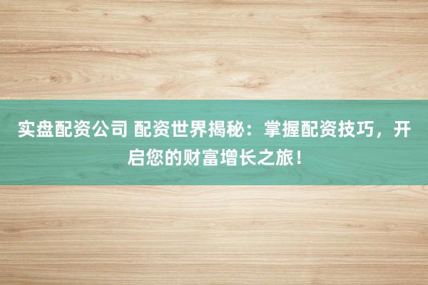 实盘配资公司 配资世界揭秘：掌握配资技巧，开启您的财富增长之旅！