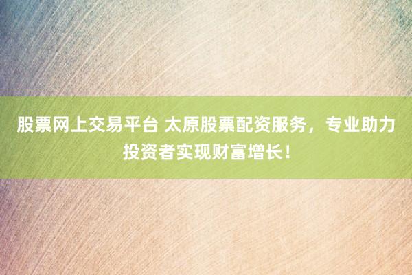 股票网上交易平台 太原股票配资服务，专业助力投资者实现财富增长！